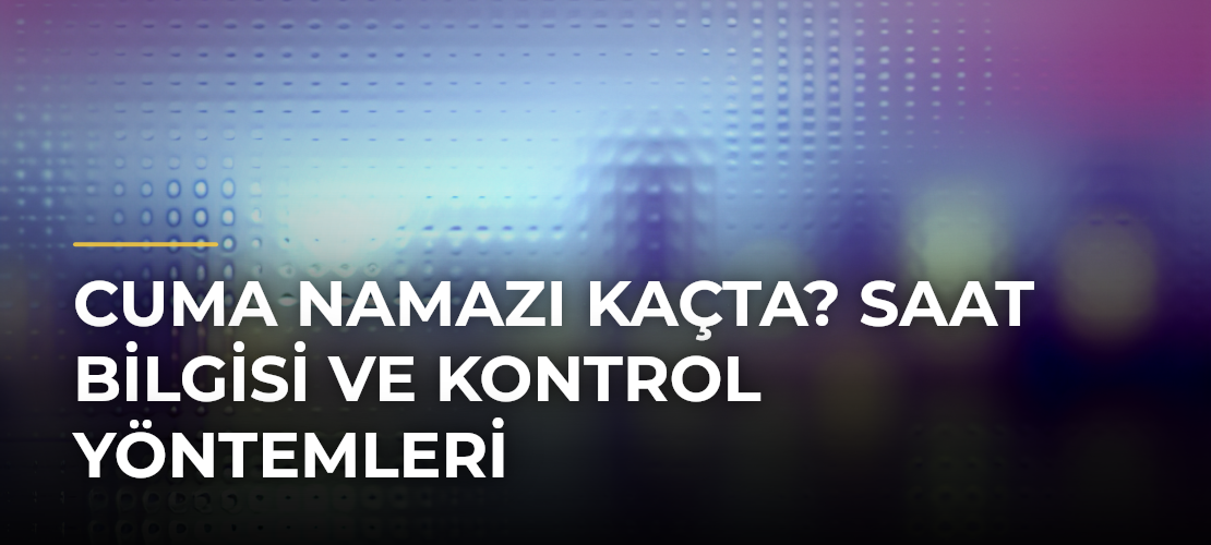 Cuma Namazı Kaçta? Saat Bilgisi ve Kontrol Yöntemleri
