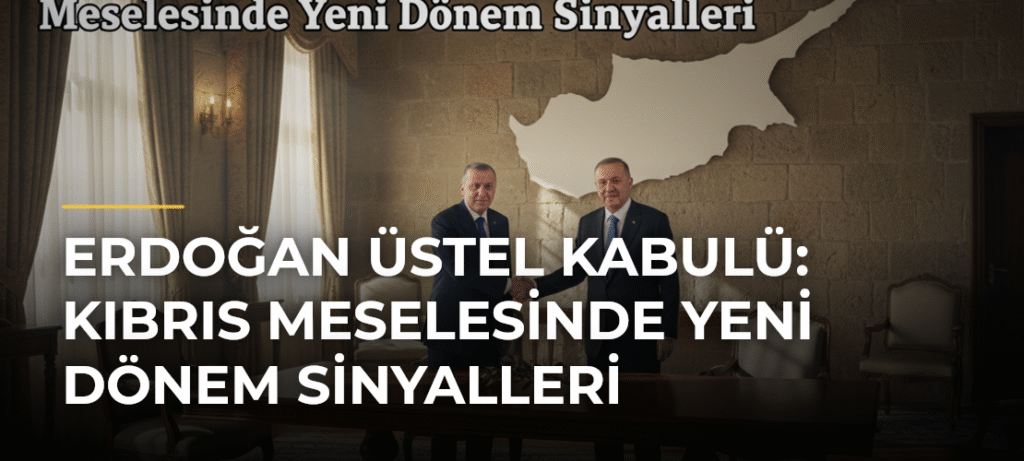 Erdoğan Üstel Kabulü: Kıbrıs Meselesinde Yeni Dönem Sinyalleri