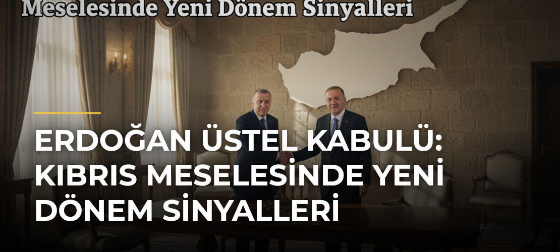 Erdoğan Üstel Kabulü: Kıbrıs Meselesinde Yeni Dönem Sinyalleri