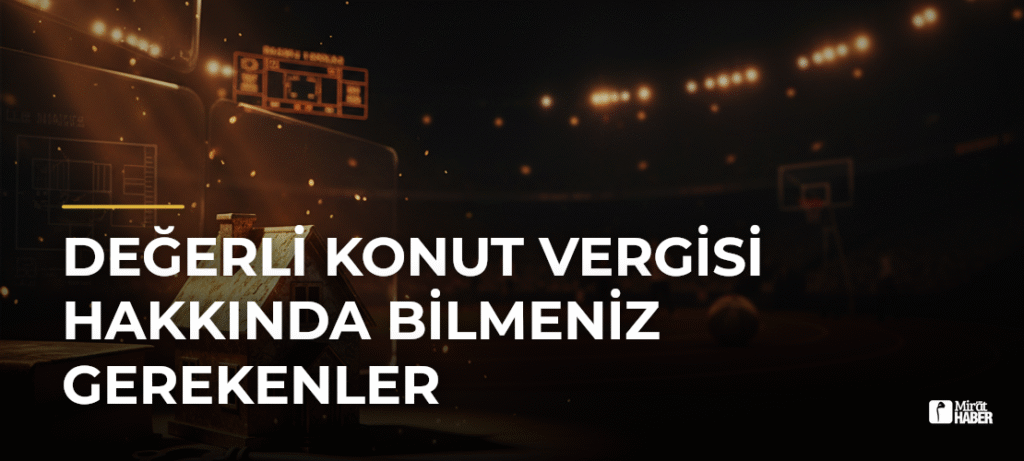 Değerli Konut Vergisi Hakkında Bilmeniz Gerekenler