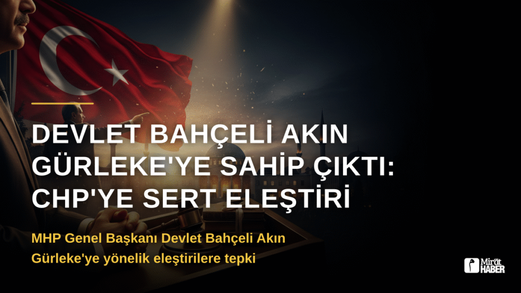 Devlet Bahçeli Akın Gürleke’ye Sahip Çıktı: CHP’ye Sert Eleştiri