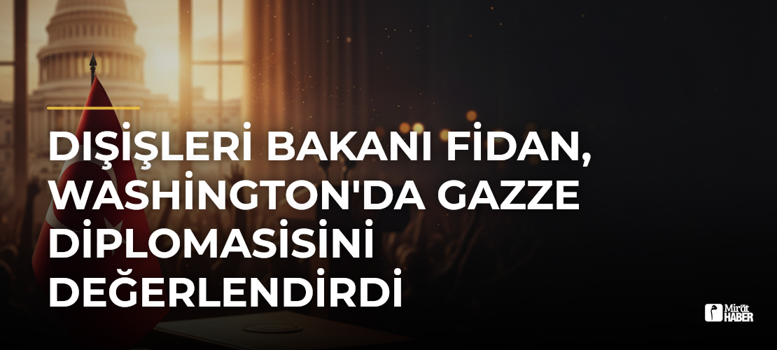 Dışişleri Bakanı Fidan, Washington'da Gazze Diplomasisini Değerlendirdi