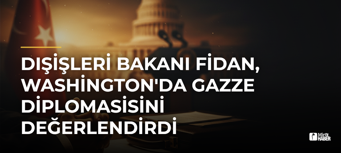 Dışişleri Bakanı Fidan, Washington'da Gazze Diplomasisini Değerlendirdi