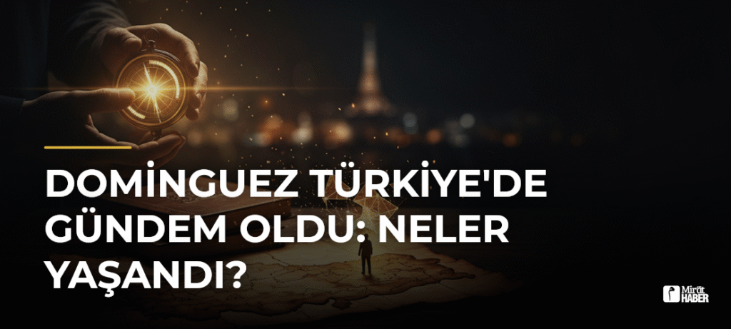 Dominguez Türkiye’de Gündem Oldu: Neler Yaşandı?