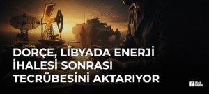 Dorçe, Libyada Enerji İhalesi Sonrası Tecrübesini Aktarıyor