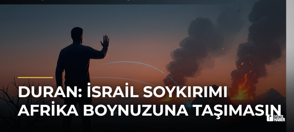 Duran: İsrail Soykırımı Afrika Boynuzuna Taşımasın