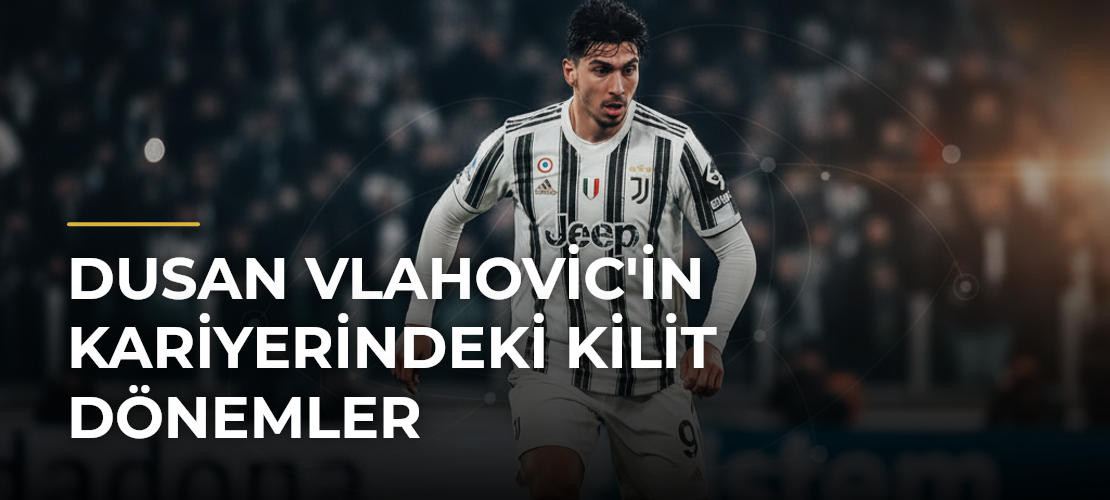 Dusan Vlahovic'in Kariyerindeki Kilit Dönemler