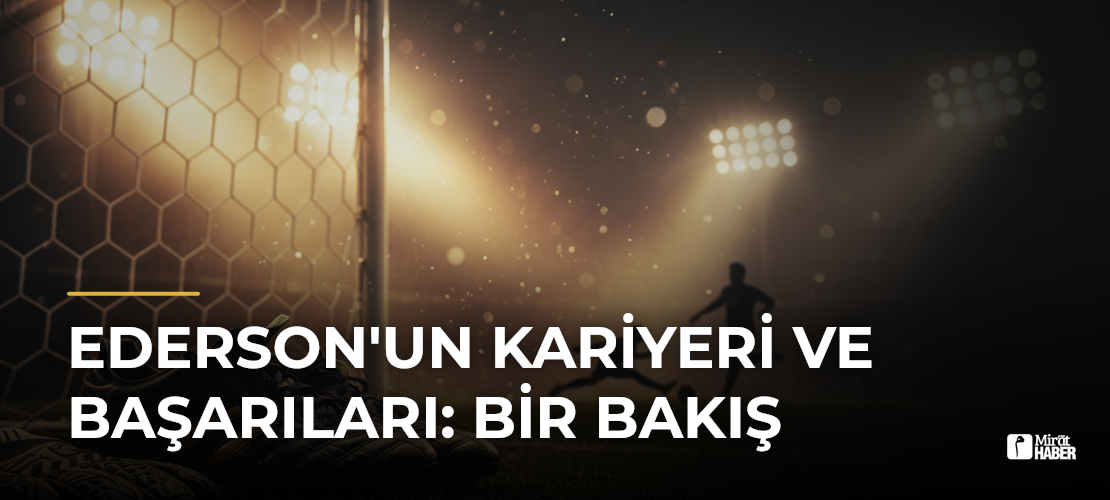 Ederson'un Kariyeri ve Başarıları: Bir Bakış