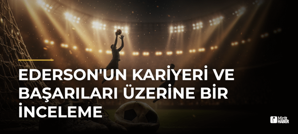 Ederson’un Kariyeri ve Başarıları Üzerine Bir İnceleme