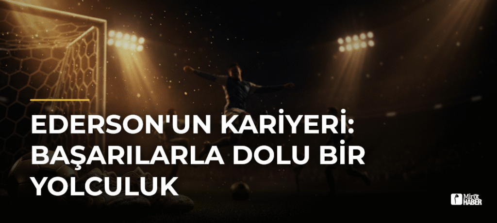 Ederson’un Kariyeri: Başarılarla Dolu Bir Yolculuk