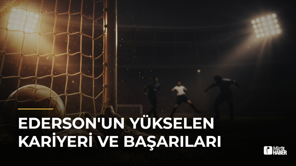 Ederson’un Yükselen Kariyeri ve Başarıları