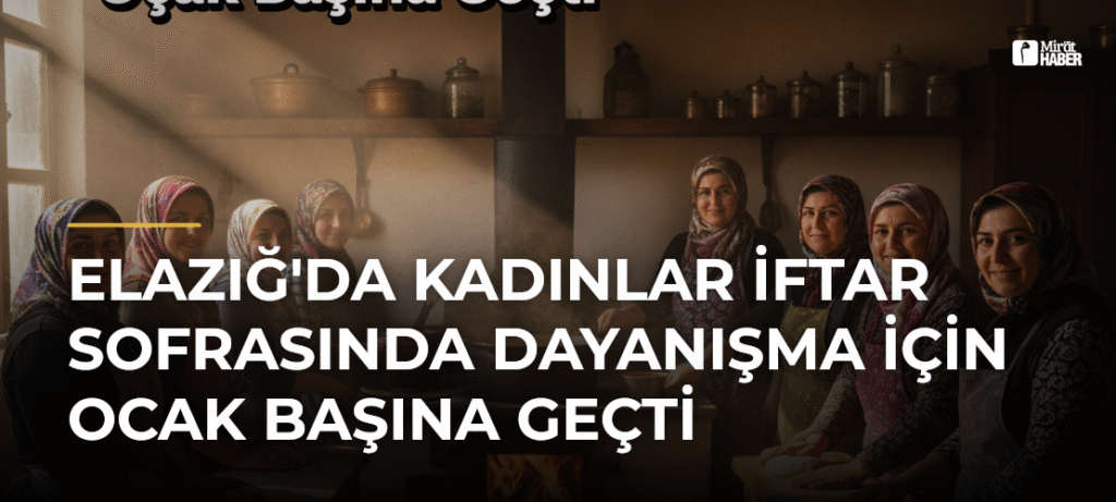 Elazığ’da Kadınlar İftar Sofrasında Dayanışma İçin Ocak Başına Geçti
