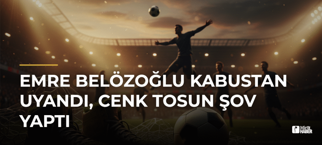 Emre Belözoğlu Kabustan Uyandı, Cenk Tosun Şov Yaptı