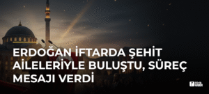 Erdoğan İftarda Şehit Aileleriyle Buluştu, Süreç Mesajı Verdi