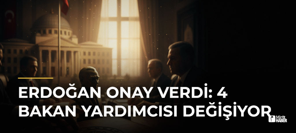 Erdoğan Onay Verdi: 4 Bakan Yardımcısı Değişiyor