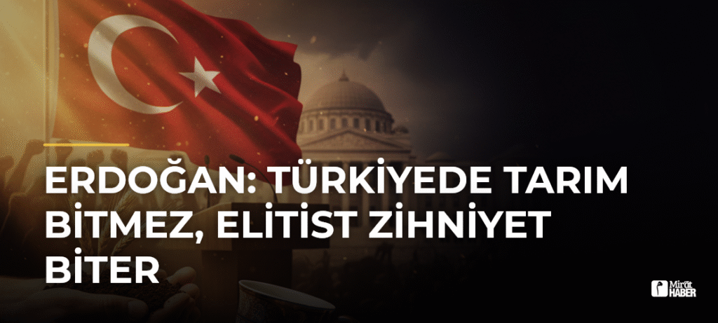 Erdoğan: Türkiyede Tarım Bitmez, Elitist Zihniyet Biter