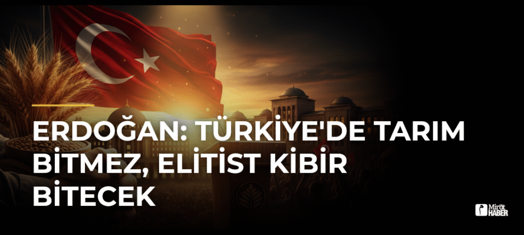 Erdoğan: Türkiye’de Tarım Bitmez, Elitist Kibir Bitecek