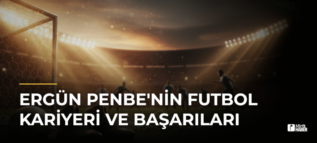 Ergün Penbe’nin Futbol Kariyeri ve Başarıları