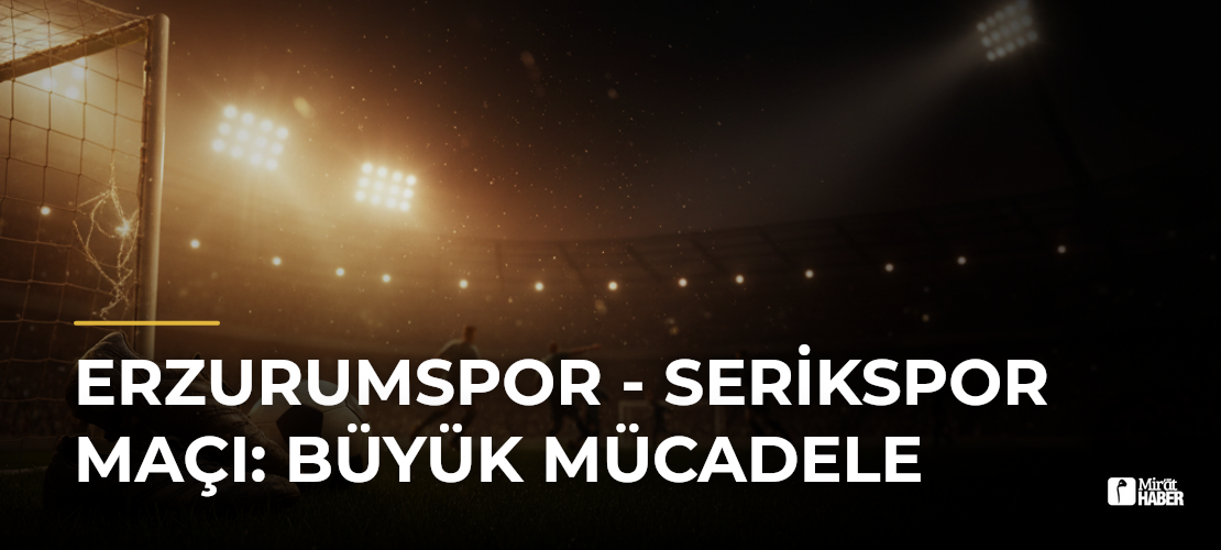Erzurumspor - Serikspor Maçı: Büyük Mücadele - Mirat Haber