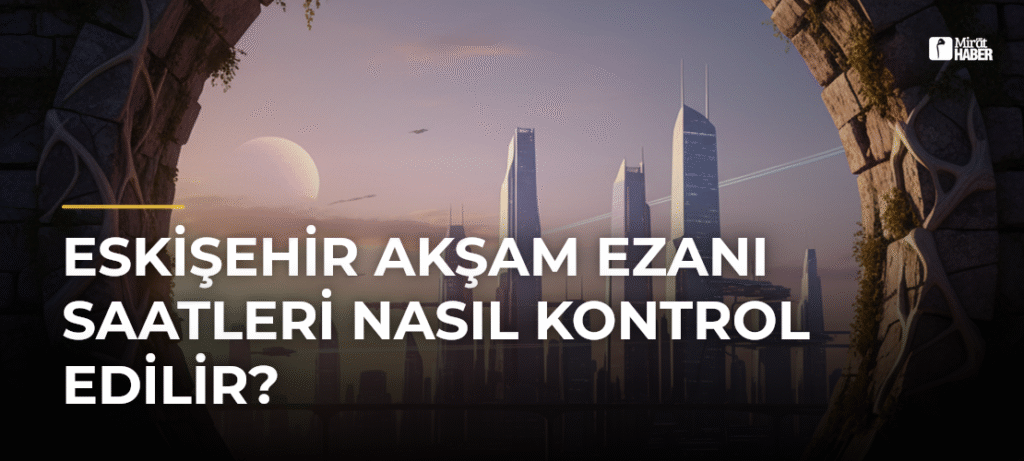Eskişehir Akşam Ezanı Saatleri Nasıl Kontrol Edilir?