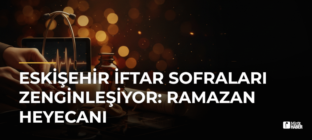 Eskişehir İftar Sofraları Zenginleşiyor: Ramazan Heyecanı