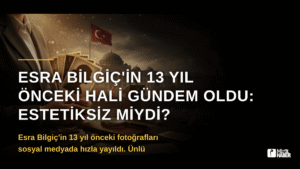 Esra Bilgiç’in 13 Yıl Önceki Hali Gündem Oldu: Estetiksiz Miydi?