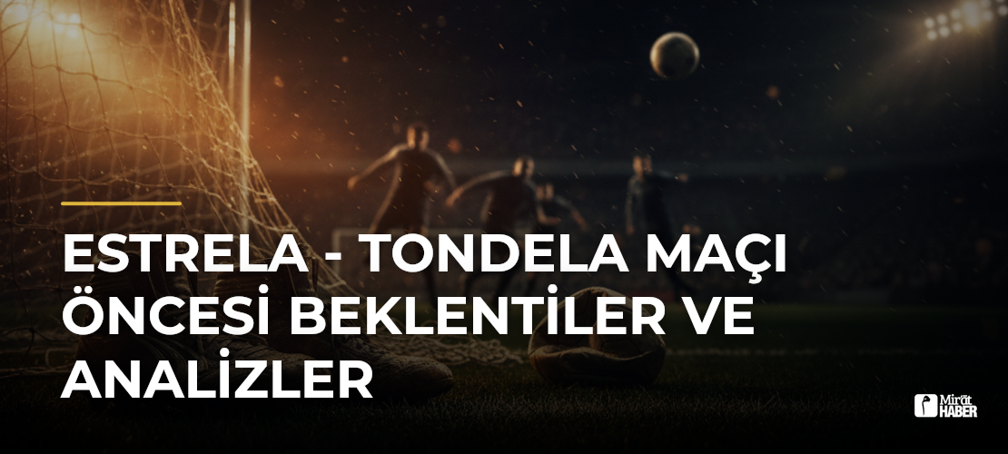 Estrela - Tondela Maçı Öncesi Beklentiler ve Analizler