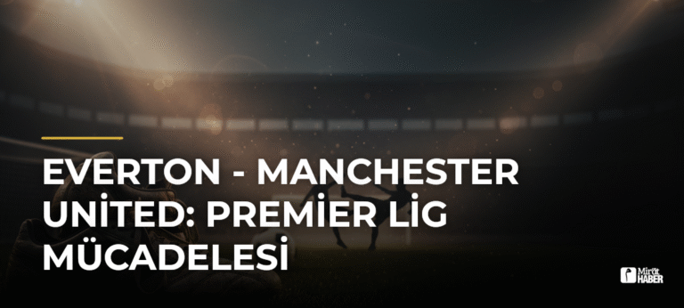 Everton – Manchester United: Premier Lig Mücadelesi