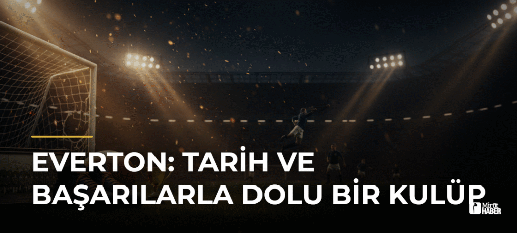 Everton: Tarih ve Başarılarla Dolu Bir Kulüp
