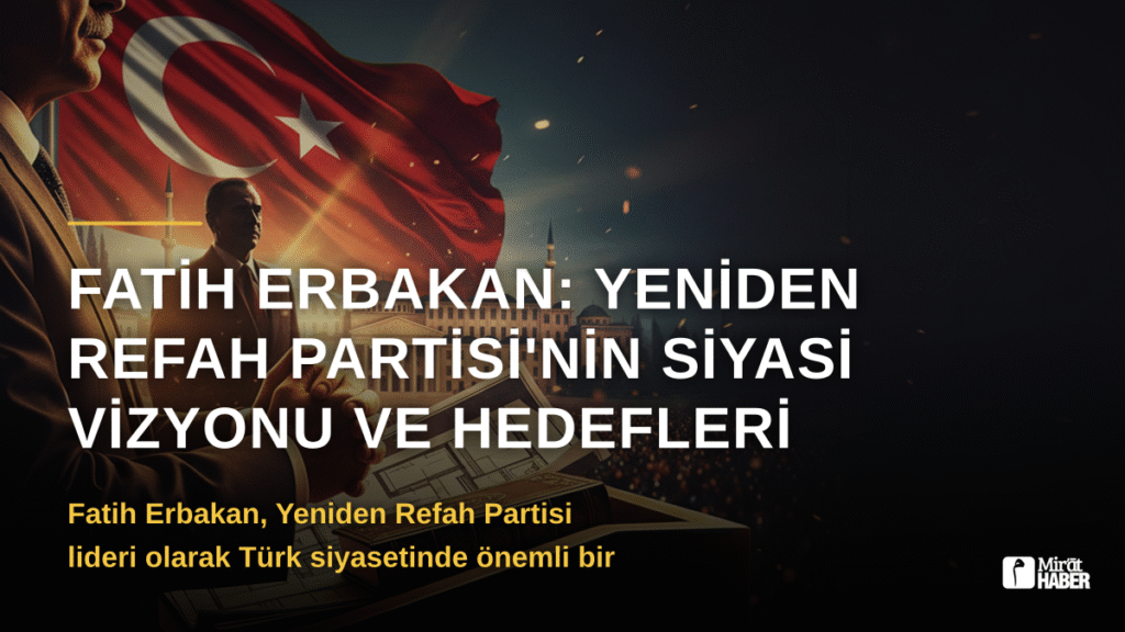 Fatih Erbakan: Yeniden Refah Partisi’nin Siyasi Vizyonu ve Hedefleri