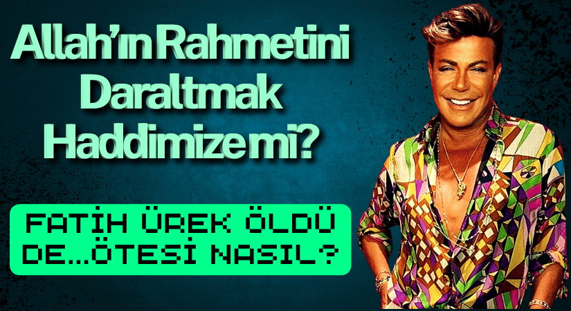 Allah’ın Rahmetini Daraltmak Haddimize mi? Fatih Ürek Öldü de…Ötesi Nasıl?