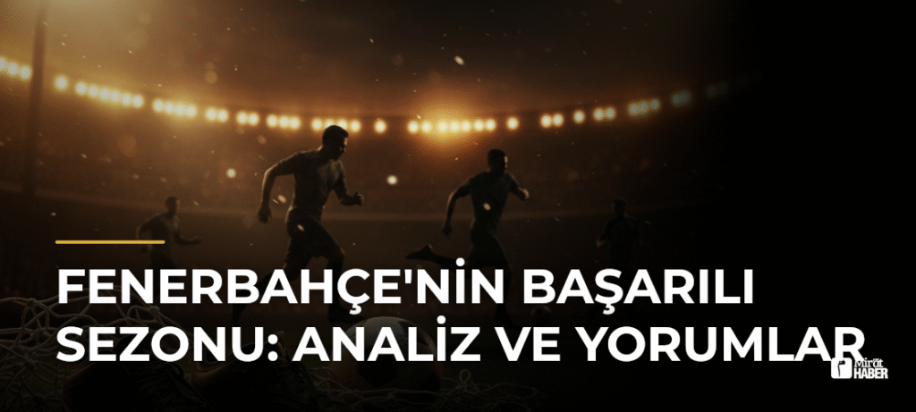 Fenerbahçe’nin Başarılı Sezonu: Analiz ve Yorumlar