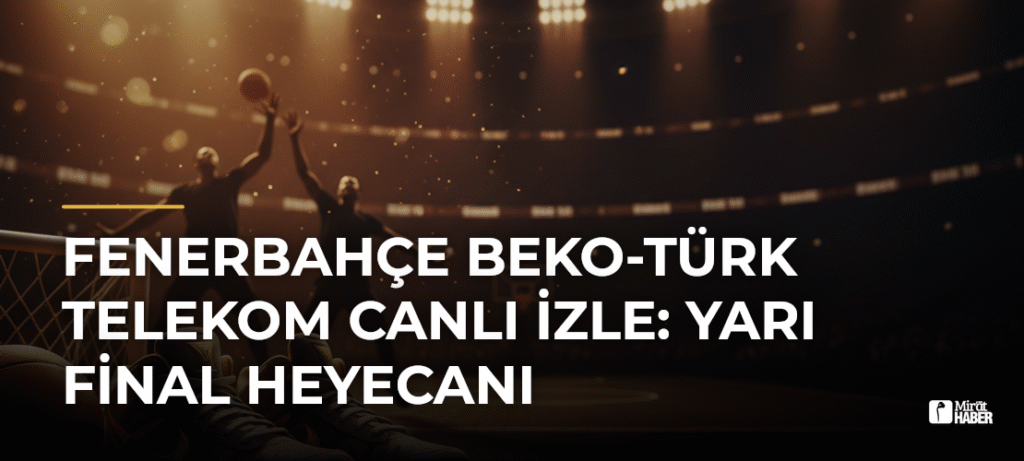 Fenerbahçe Beko-Türk Telekom CANLI İZLE: Yarı Final Heyecanı