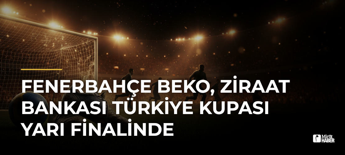 Fenerbahçe Beko, Ziraat Bankası Türkiye Kupası Yarı Finalinde