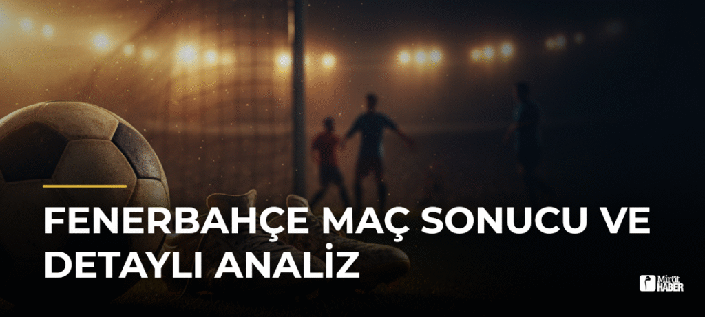 Fenerbahçe Maç Sonucu ve Detaylı Analiz