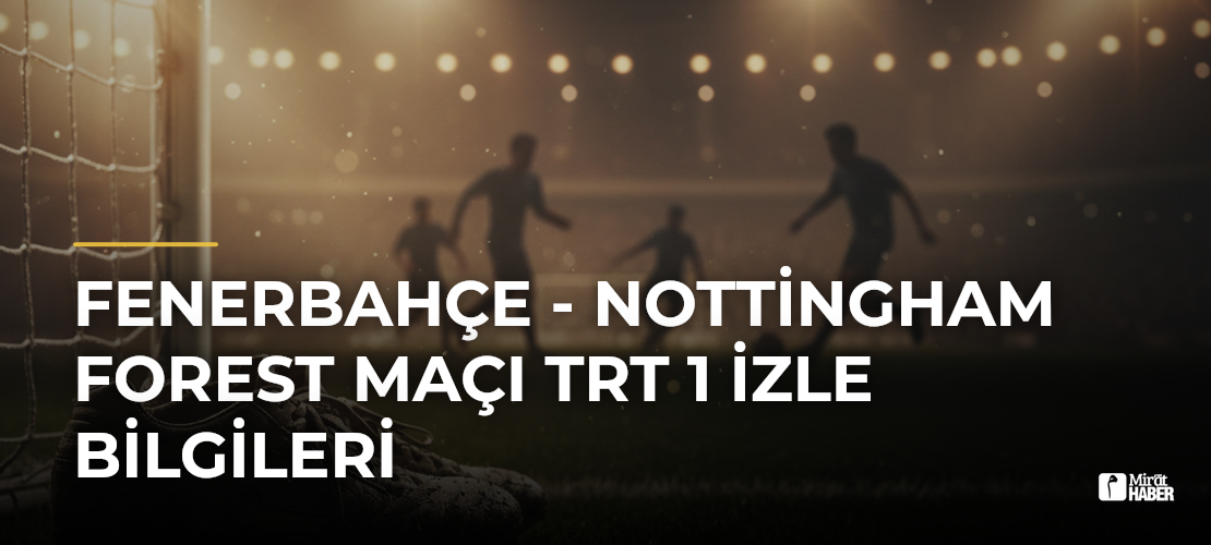Fenerbahçe - Nottingham Forest Maçı TRT 1 İzle Bilgileri