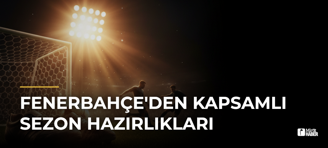 Fenerbahçe'den Kapsamlı Sezon Hazırlıkları