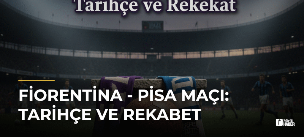Fiorentina – Pisa Maçı: Tarihçe ve Rekabet