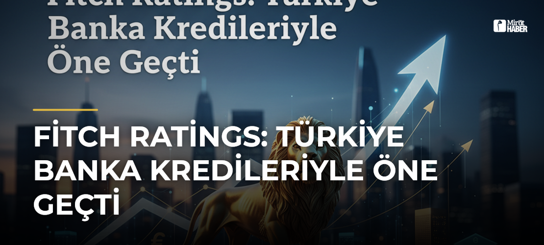 Fitch Ratings: Türkiye Banka Kredileriyle Öne Geçti