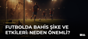 Futbolda Bahis Şike ve Etkileri: Neden Önemli?