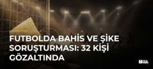 Futbolda Bahis ve Şike Soruşturması: 32 Kişi Gözaltında