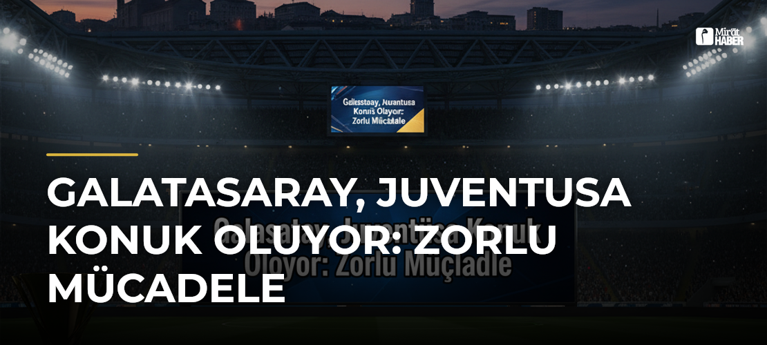Galatasaray, Juventusa Konuk Oluyor: Zorlu Mücadele