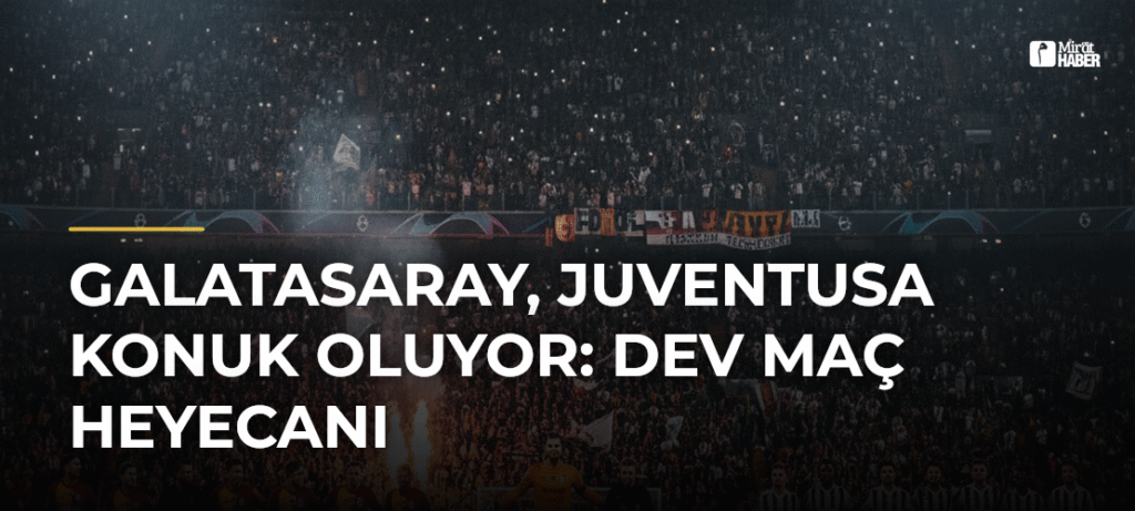 Galatasaray, Juventusa konuk oluyor: Dev Maç Heyecanı