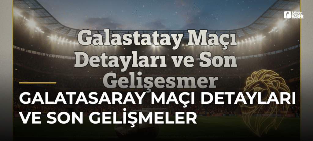 Galatasaray Maçı Detayları ve Son Gelişmeler