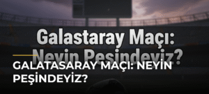 Galatasaray Maçı: Neyin Peşindeyiz?