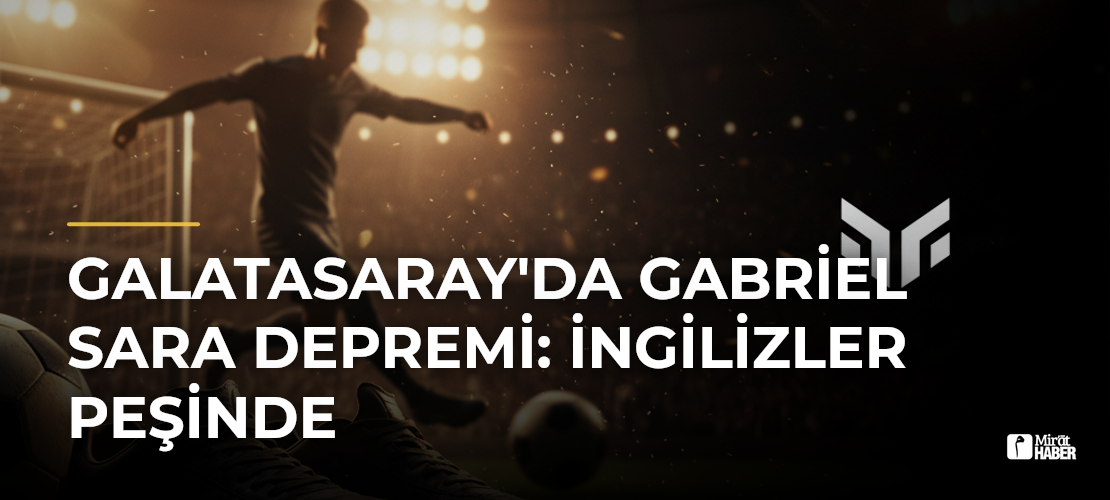 Galatasaray'da Gabriel Sara Depremi: İngilizler Peşinde - Mirat Haber