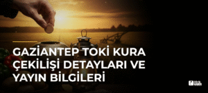 Gaziantep TOKİ Kura Çekilişi Detayları ve Yayın Bilgileri