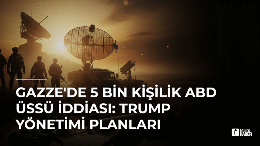 Gazze’de 5 Bin Kişilik ABD Üssü İddiası: Trump Yönetimi Planları