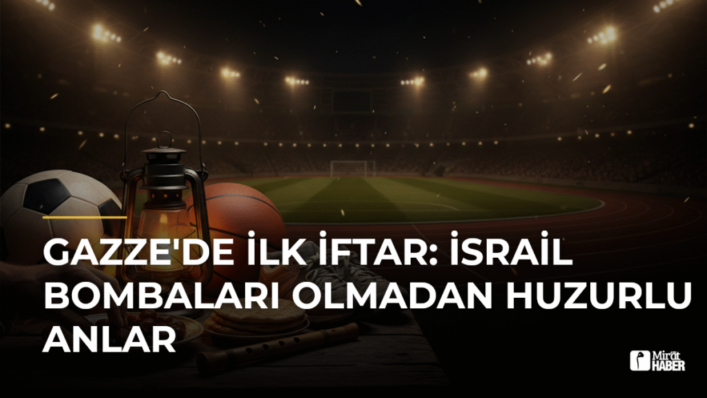 Gazze’de İlk İftar: İsrail Bombaları Olmadan Huzurlu Anlar