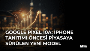 Google Pixel 10a: iPhone Tanıtımı Öncesi Piyasaya Sürülen Yeni Model